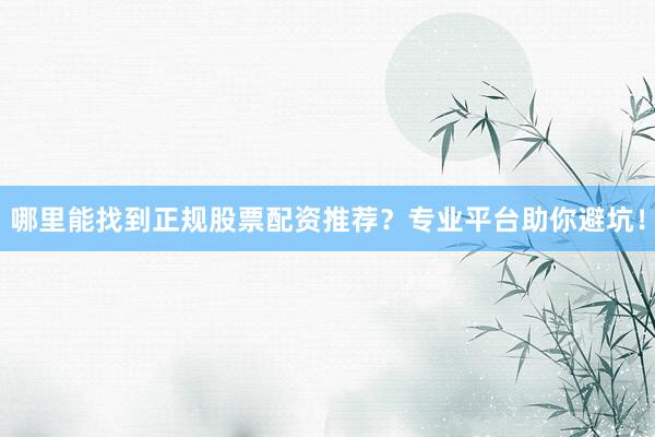 哪里能找到正规股票配资推荐？专业平台助你避坑！