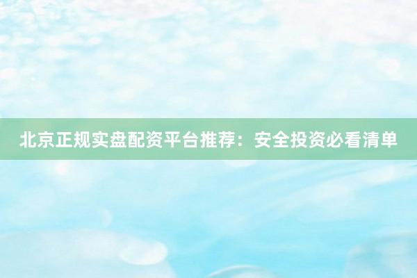 北京正规实盘配资平台推荐：安全投资必看清单