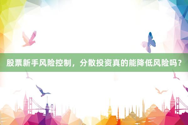 股票新手风险控制，分散投资真的能降低风险吗？