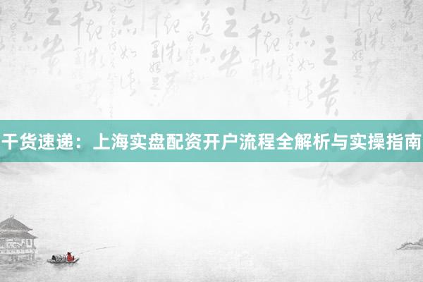 干货速递：上海实盘配资开户流程全解析与实操指南
