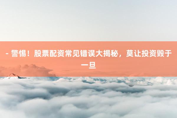 - 警惕！股票配资常见错误大揭秘，莫让投资毁于一旦