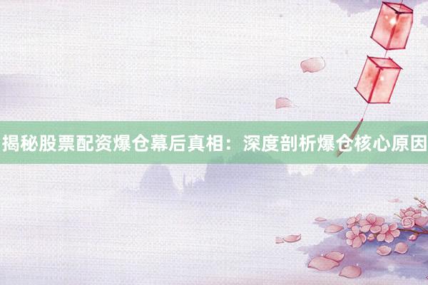 揭秘股票配资爆仓幕后真相：深度剖析爆仓核心原因