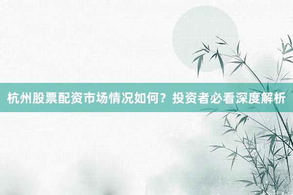 杭州股票配资市场情况如何？投资者必看深度解析
