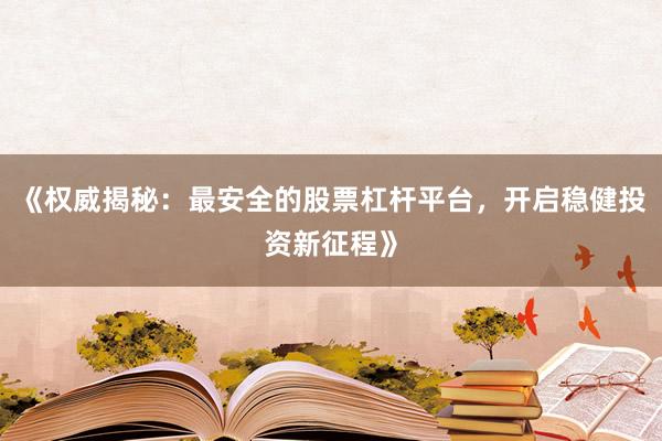 《权威揭秘：最安全的股票杠杆平台，开启稳健投资新征程》