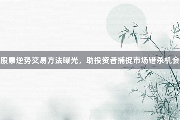 股票逆势交易方法曝光，助投资者捕捉市场错杀机会