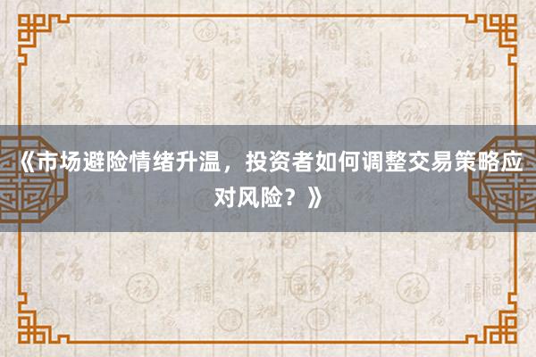 《市场避险情绪升温，投资者如何调整交易策略应对风险？》