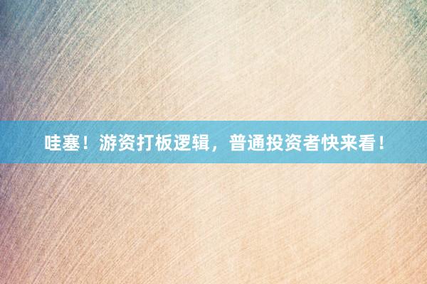 哇塞！游资打板逻辑，普通投资者快来看！