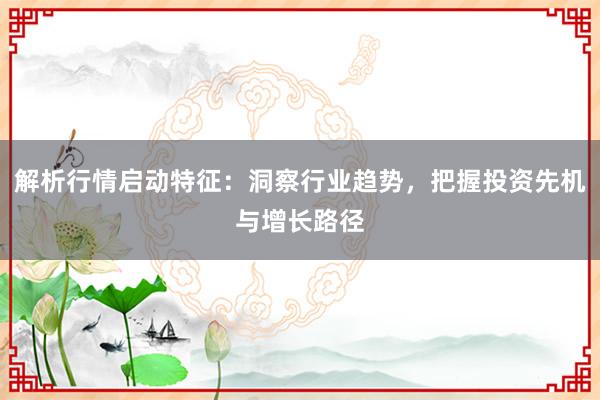 解析行情启动特征：洞察行业趋势，把握投资先机与增长路径
