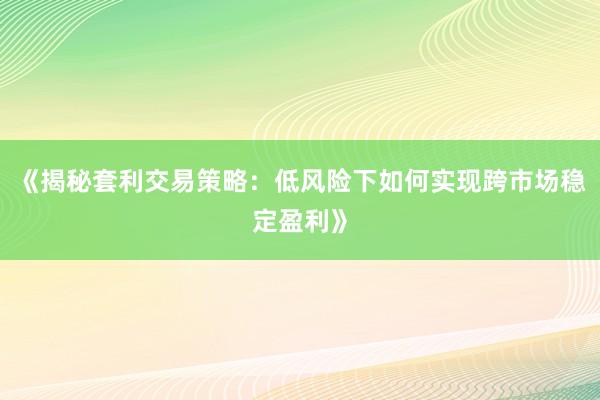 《揭秘套利交易策略：低风险下如何实现跨市场稳定盈利》