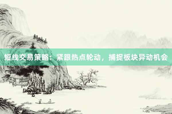 短线交易策略：紧跟热点轮动，捕捉板块异动机会
