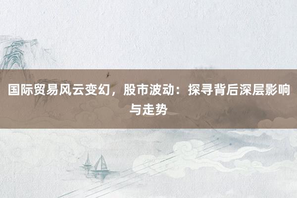 国际贸易风云变幻，股市波动：探寻背后深层影响与走势