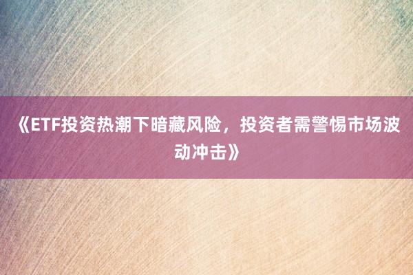 《ETF投资热潮下暗藏风险，投资者需警惕市场波动冲击》