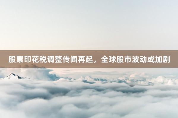 股票印花税调整传闻再起，全球股市波动或加剧