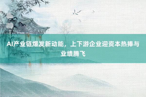 AI产业链爆发新动能，上下游企业迎资本热捧与业绩腾飞